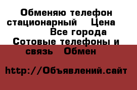 Обменяю телефон стационарный. › Цена ­ 1 500 - Все города Сотовые телефоны и связь » Обмен   